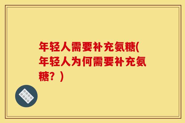 年轻人需要补充氨糖(年轻人为何需要补充氨糖?) 年轻人需要补充氨糖(年轻人为何需要补充氨糖?)