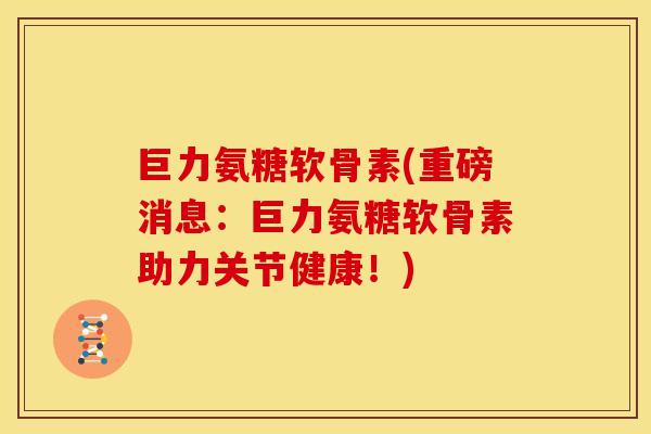 巨力氨糖软骨素(重磅消息:巨力氨糖软骨素助力关节健康!) 巨力氨糖软骨素(重磅消息:巨力氨糖软骨素助力关节健康!)