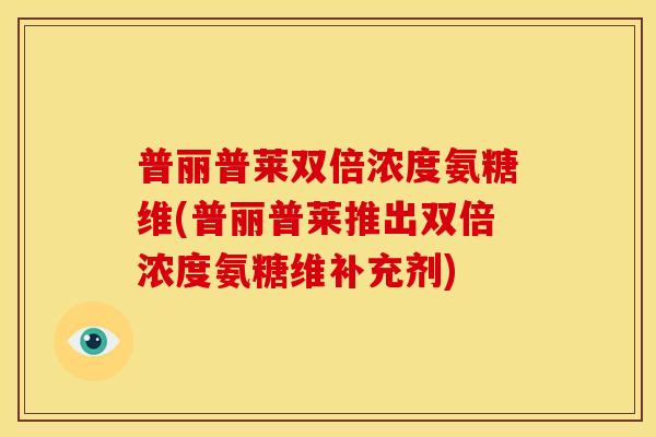 普丽普莱双倍浓度氨糖维(普丽普莱推出双倍浓度氨糖维补充剂) 普丽普莱双倍浓度氨糖维(普丽普莱推出双倍浓度氨糖维补充剂)
