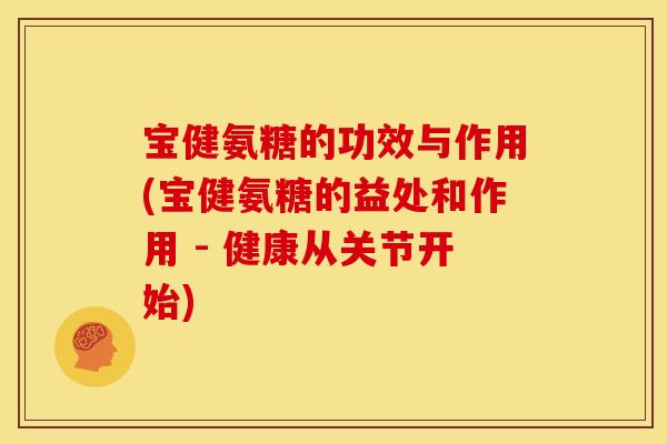 宝健氨糖的功效与作用(宝健氨糖的益处和作用 - 健康从关节开始) 宝健氨糖的功效与作用(宝健氨糖的益处和作用 - 健康从关节开始)