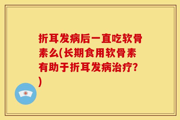 折耳发后一直吃软骨素么(长期食用软骨素有助于折耳发?) 折耳发后一直吃软骨素么(长期食用软骨素有助于折耳发?)