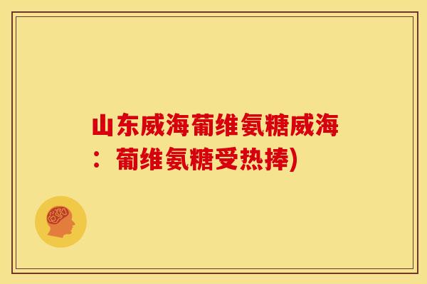 山东威海葡维氨糖威海:葡维氨糖受热捧) 山东威海葡维氨糖威海:葡维氨糖受热捧)