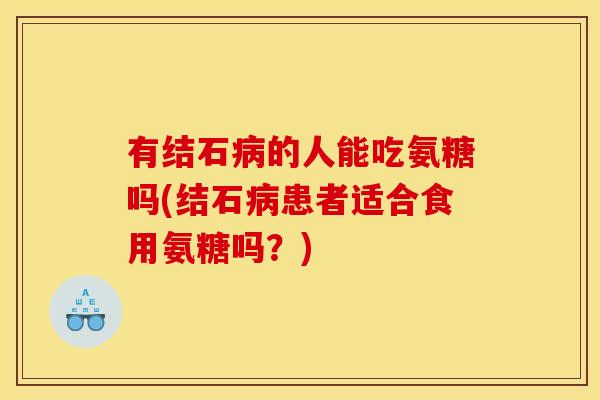 有结石的人能吃氨糖吗(结石患者适合食用氨糖吗？)