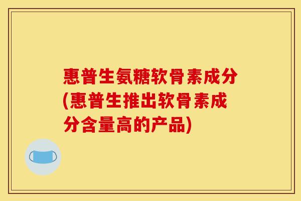 惠普生氨糖软骨素成分(惠普生推出软骨素成分含量高的产品) 惠普生氨糖软骨素成分(惠普生推出软骨素成分含量高的产品)