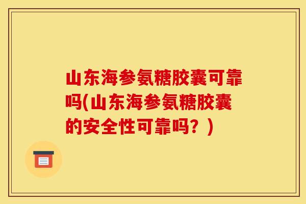 山东海参氨糖胶囊可靠吗(山东海参氨糖胶囊的安全性可靠吗？)