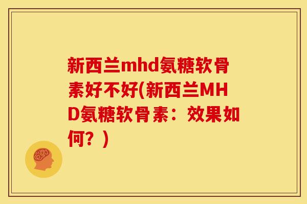 新西兰mhd氨糖软骨素好不好(新西兰MHD氨糖软骨素：效果如何？)