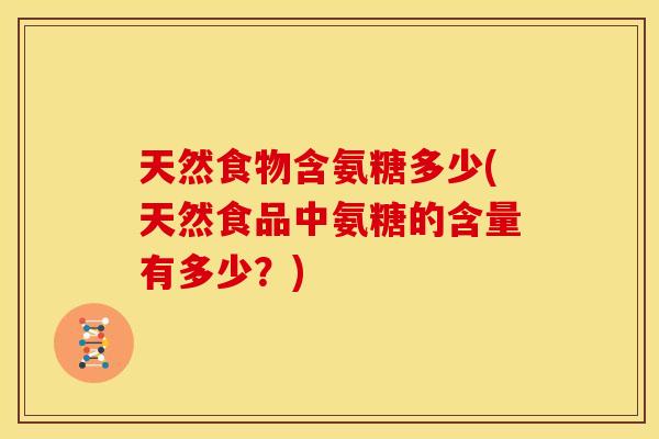 天然食物含氨糖多少(天然食品中氨糖的含量有多少?) 天然食物含氨糖多少(天然食品中氨糖的含量有多少?)