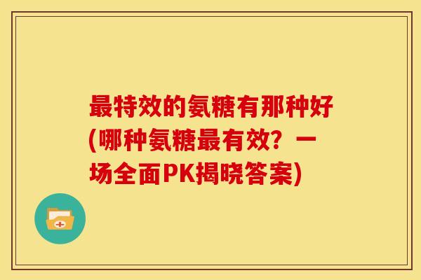 特效的氨糖有那种好(哪种氨糖有效？一场全面PK揭晓答案)