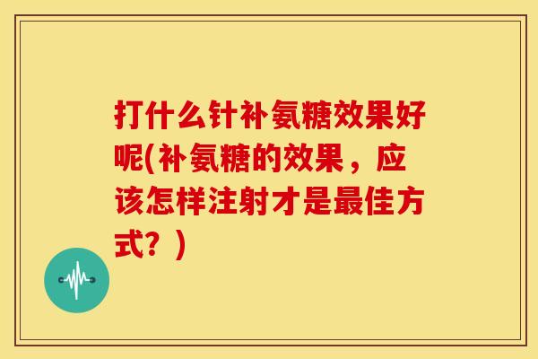 打什么针补氨糖效果好呢(补氨糖的效果，应该怎样注射才是佳方式？)