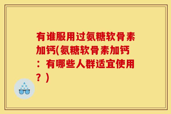 有谁服用过氨糖软骨素加钙(氨糖软骨素加钙：有哪些人群适宜使用？)