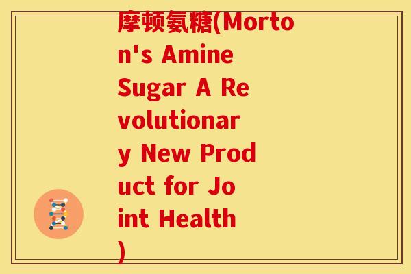 摩顿氨糖(Morton's Amine Sugar A Revolutionary New Product for Joint Health) 摩顿氨糖(Morton's Amine Sugar A Revolutionary New Product for Joint Health)