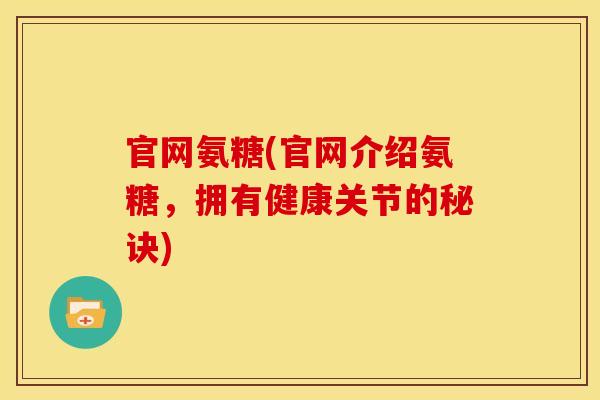 官网氨糖(官网介绍氨糖,拥有健康关节的秘诀) 官网氨糖(官网介绍氨糖,拥有健康关节的秘诀)