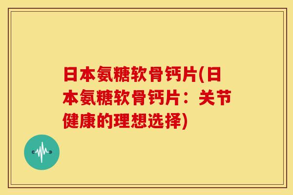 日本氨糖软骨钙片(日本氨糖软骨钙片:关节健康的理想选择) 日本氨糖软骨钙片(日本氨糖软骨钙片:关节健康的理想选择)