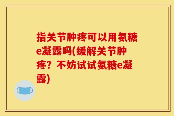 指关节肿疼可以用氨糖e凝露吗(缓解关节肿疼？不妨试试氨糖e凝露)