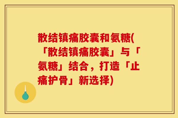 散结胶囊和氨糖(「散结胶囊」与「氨糖」结合，打造「护骨」新选择)