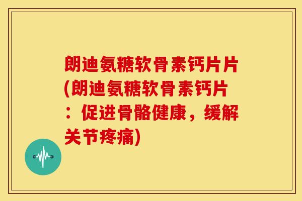 朗迪氨糖软骨素钙片片(朗迪氨糖软骨素钙片：促进骨骼健康，缓解关节)
