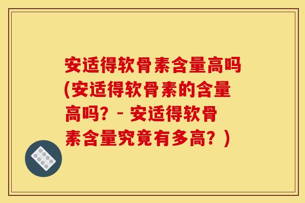 安适得软骨素含量高吗(安适得软骨素的含量高吗?- 安适得软骨素含量究竟有多高?) 安适得软骨素含量高吗(安适得软骨素的含量高吗?- 安适得软骨素含量究竟有多高?)
