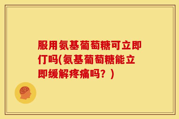 服用氨基葡萄糖可立即仃吗(氨基葡萄糖能立即缓解吗?) 服用氨基葡萄糖可立即仃吗(氨基葡萄糖能立即缓解吗?)