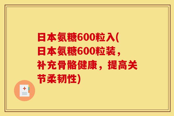 日本氨糖600粒入(日本氨糖600粒装,补充骨骼健康,提高关节柔韧性) 日本氨糖600粒入(日本氨糖600粒装,补充骨骼健康,提高关节柔韧性)