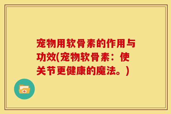 宠物用软骨素的作用与功效(宠物软骨素:使关节更健康的魔法。) 宠物用软骨素的作用与功效(宠物软骨素:使关节更健康的魔法。)