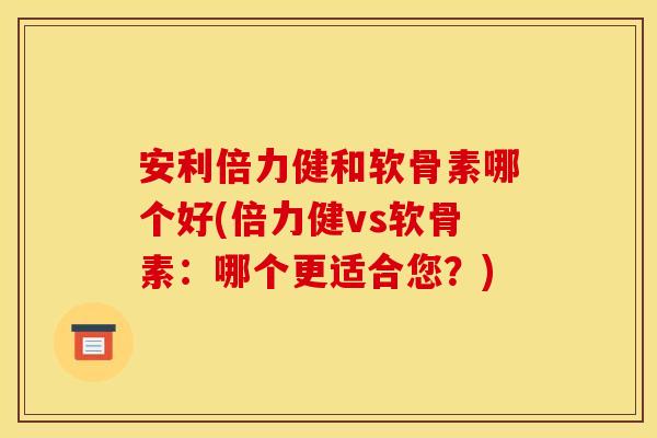 安利倍力健和软骨素哪个好(倍力健vs软骨素:哪个更适合您?) 安利倍力健和软骨素哪个好(倍力健vs软骨素:哪个更适合您?)