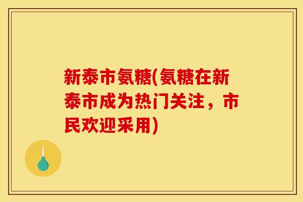新泰市氨糖(氨糖在新泰市成为热门关注,市民欢迎采用) 新泰市氨糖(氨糖在新泰市成为热门关注,市民欢迎采用)