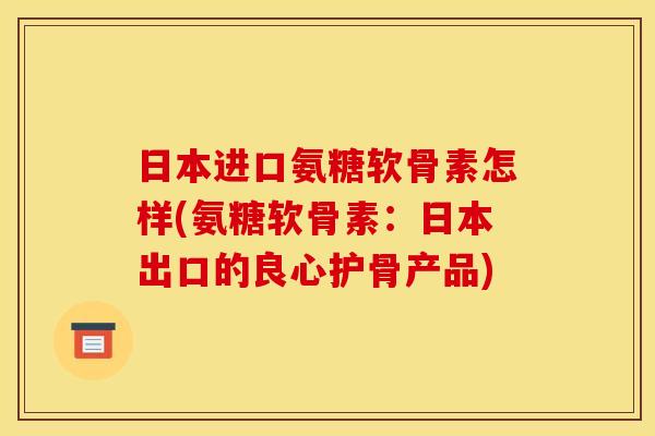 日本进口氨糖软骨素怎样(氨糖软骨素:日本出口的良心护骨产品) 日本进口氨糖软骨素怎样(氨糖软骨素:日本出口的良心护骨产品)