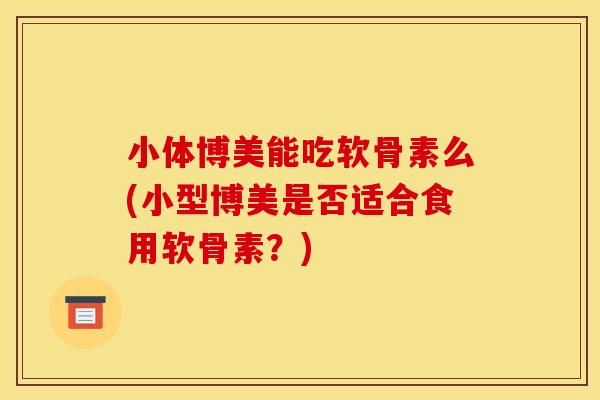 小体博美能吃软骨素么(小型博美是否适合食用软骨素?) 小体博美能吃软骨素么(小型博美是否适合食用软骨素?)