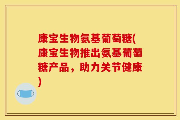 康宝生物氨基葡萄糖(康宝生物推出氨基葡萄糖产品，助力关节健康)