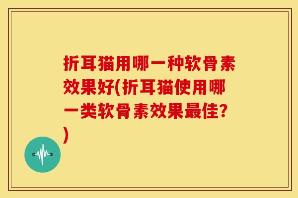 折耳猫用哪一种软骨素效果好(折耳猫使用哪一类软骨素效果佳?) 折耳猫用哪一种软骨素效果好(折耳猫使用哪一类软骨素效果佳?)