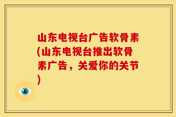 山东电视台广告软骨素(山东电视台推出软骨素广告,关爱你的关节) 山东电视台广告软骨素(山东电视台推出软骨素广告,关爱你的关节)