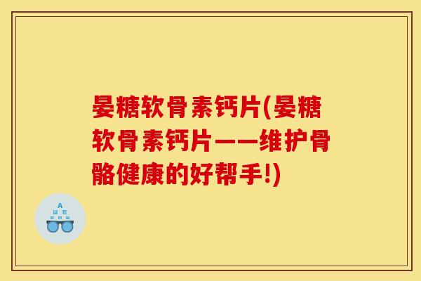 晏糖软骨素钙片(晏糖软骨素钙片——维护骨骼健康的好帮手!) 晏糖软骨素钙片(晏糖软骨素钙片——维护骨骼健康的好帮手!)