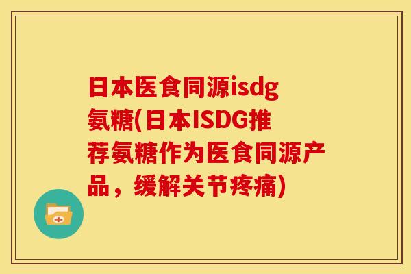 日本医食同源isdg氨糖(日本ISDG推荐氨糖作为医食同源产品,缓解关节) 日本医食同源isdg氨糖(日本ISDG推荐氨糖作为医食同源产品,缓解关节)