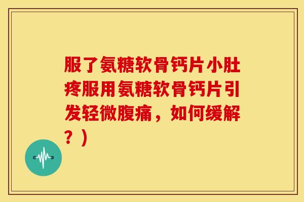 服了氨糖软骨钙片小肚疼服用氨糖软骨钙片引发轻微腹痛,如何缓解?) 服了氨糖软骨钙片小肚疼服用氨糖软骨钙片引发轻微腹痛,如何缓解?)