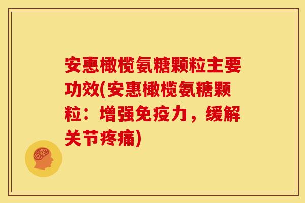 安惠橄榄氨糖颗粒主要功效(安惠橄榄氨糖颗粒:增强,缓解关节) 安惠橄榄氨糖颗粒主要功效(安惠橄榄氨糖颗粒:增强,缓解关节)