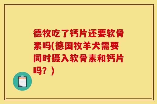 德牧吃了钙片还要软骨素吗(德国牧羊犬需要同时摄入软骨素和钙片吗？)