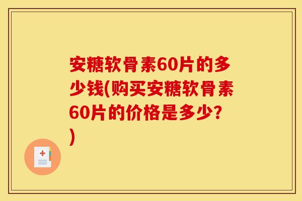 安糖软骨素60片的多少钱(购买安糖软骨素60片的价格是多少?) 安糖软骨素60片的多少钱(购买安糖软骨素60片的价格是多少?)