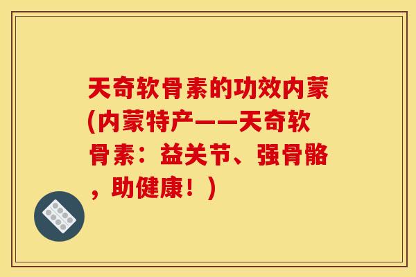 天奇软骨素的功效内蒙(内蒙特产——天奇软骨素:益关节、强骨骼,助健康!) 天奇软骨素的功效内蒙(内蒙特产——天奇软骨素:益关节、强骨骼,助健康!)
