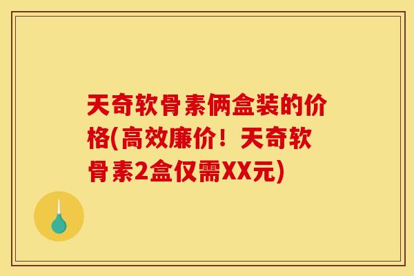 天奇软骨素俩盒装的价格(高效廉价!天奇软骨素2盒仅需XX元) 天奇软骨素俩盒装的价格(高效廉价!天奇软骨素2盒仅需XX元)