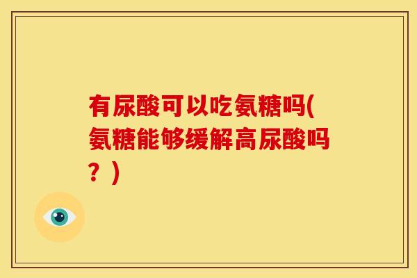 有尿酸可以吃氨糖吗(氨糖能够缓解高尿酸吗?) 有尿酸可以吃氨糖吗(氨糖能够缓解高尿酸吗?)