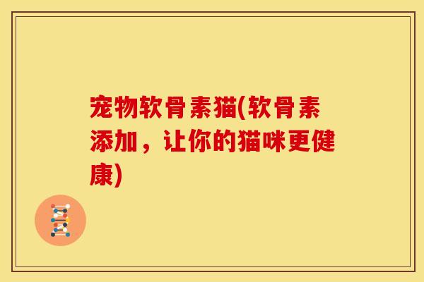 宠物软骨素猫(软骨素添加,让你的猫咪更健康) 宠物软骨素猫(软骨素添加,让你的猫咪更健康)