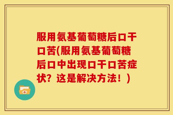 服用氨基葡萄糖后口干口苦(服用氨基葡萄糖后口中出现口干口苦症状?这是解决方法!) 服用氨基葡萄糖后口干口苦(服用氨基葡萄糖后口中出现口干口苦症状?这是解决方法!)