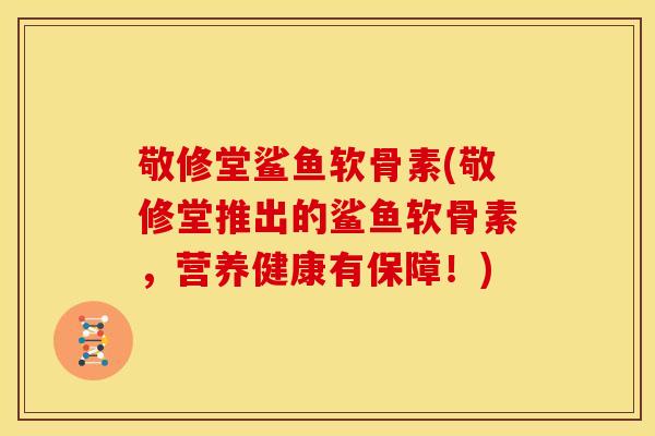 敬修堂鲨鱼软骨素(敬修堂推出的鲨鱼软骨素,营养健康有保障!) 敬修堂鲨鱼软骨素(敬修堂推出的鲨鱼软骨素,营养健康有保障!)