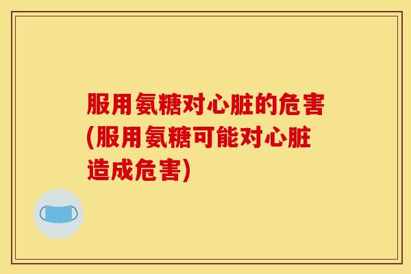 服用氨糖对的危害(服用氨糖可能对造成危害)