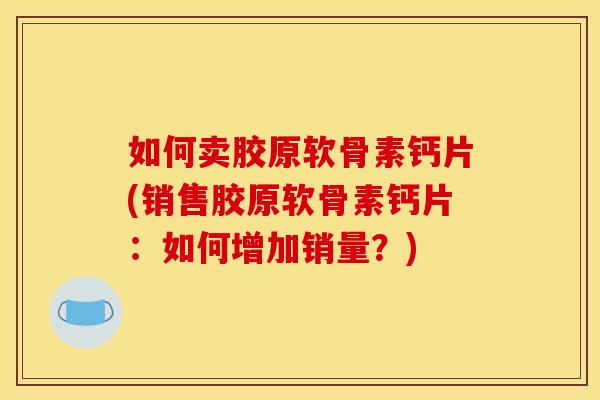 如何卖胶原软骨素钙片(销售胶原软骨素钙片:如何增加销量?) 如何卖胶原软骨素钙片(销售胶原软骨素钙片:如何增加销量?)