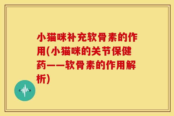 小猫咪补充软骨素的作用(小猫咪的关节保健药——软骨素的作用解析)