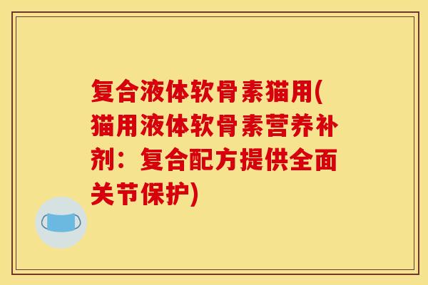 复合液体软骨素猫用(猫用液体软骨素营养补剂：复合配方提供全面关节保护)