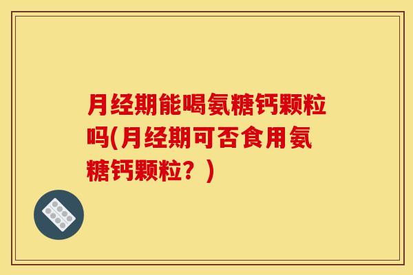 期能喝氨糖钙颗粒吗(期可否食用氨糖钙颗粒？)