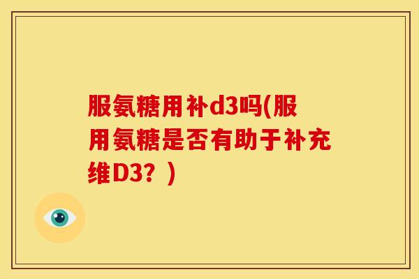 服氨糖用补d3吗(服用氨糖是否有助于补充维D3？)