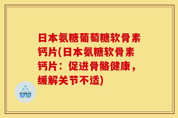 日本氨糖葡萄糖软骨素钙片(日本氨糖软骨素钙片：促进骨骼健康，缓解关节不适)